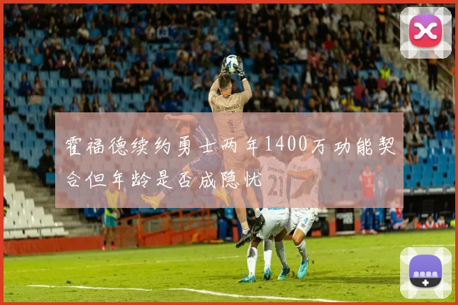 霍福德续约勇士两年1400万功能契合但年龄是否成隐忧