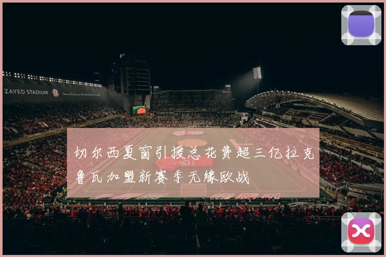 切尔西夏窗引援总花费超三亿拉克鲁瓦加盟新赛季无缘欧战
