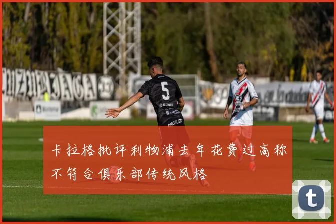 卡拉格批评利物浦去年花费过高称不符合俱乐部传统风格