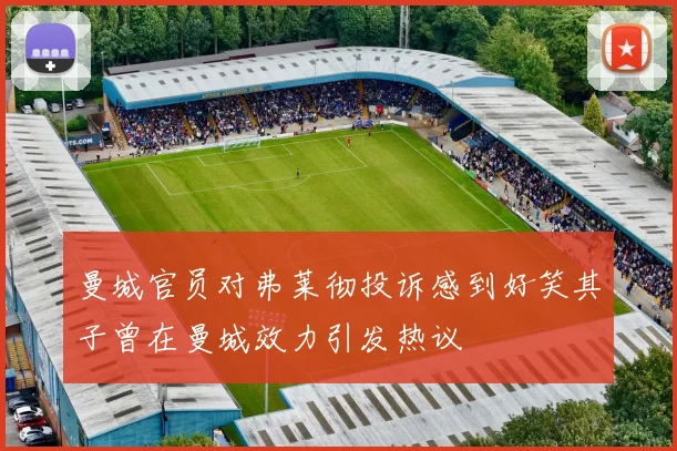 曼城官员对弗莱彻投诉感到好笑其子曾在曼城效力引发热议