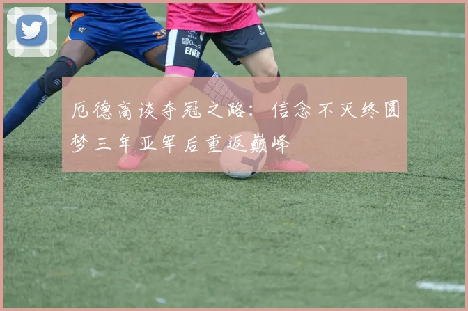 厄德高谈夺冠之路：信念不灭终圆梦三年亚军后重返巅峰