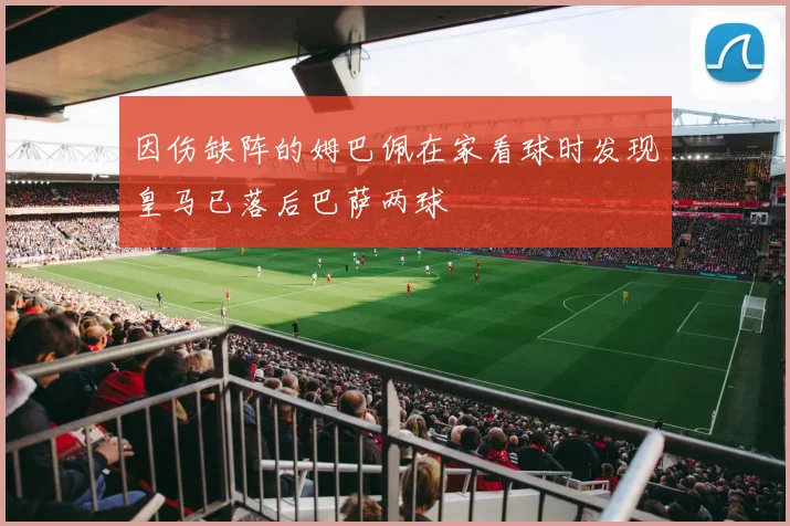 因伤缺阵的姆巴佩在家看球时发现皇马已落后巴萨两球