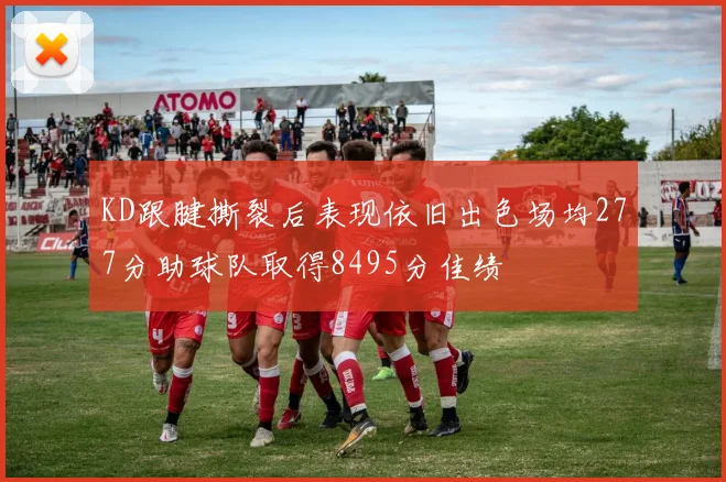 KD跟腱撕裂后表现依旧出色场均277分助球队取得8495分佳绩