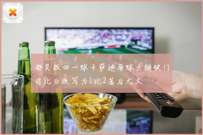 都灵扳回一球卡萨迪角球头槌破门将比分改写为1比2落后尤文