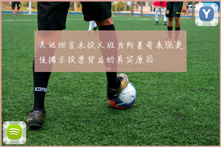 美记坦言未投文班为约基奇表现更佳揭示投票背后的真实原因