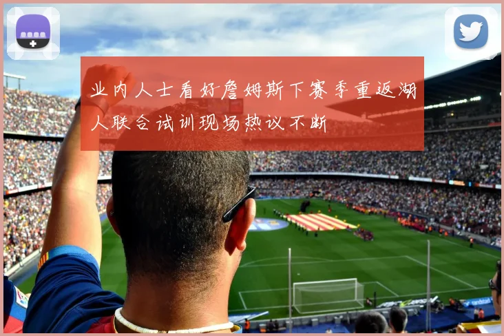 业内人士看好詹姆斯下赛季重返湖人联合试训现场热议不断