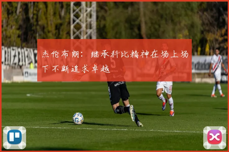 杰伦布朗：继承科比精神在场上场下不断追求卓越