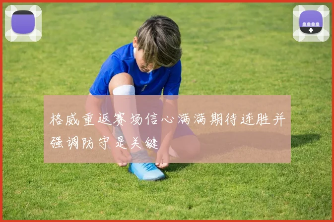 格威重返赛场信心满满期待连胜并强调防守是关键