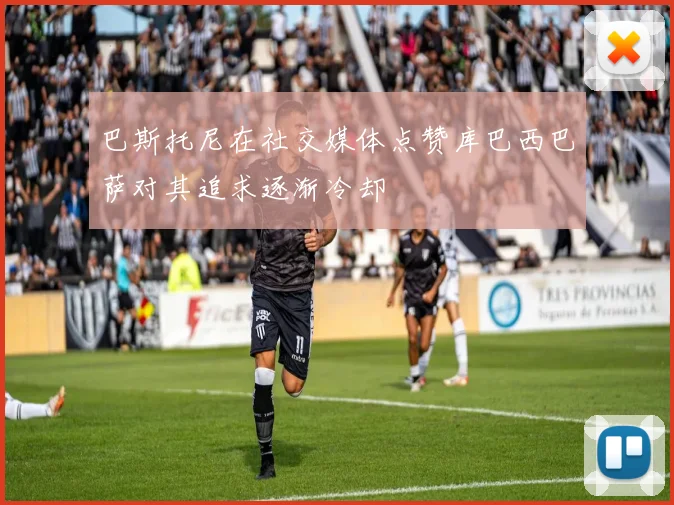巴斯托尼在社交媒体点赞库巴西巴萨对其追求逐渐冷却